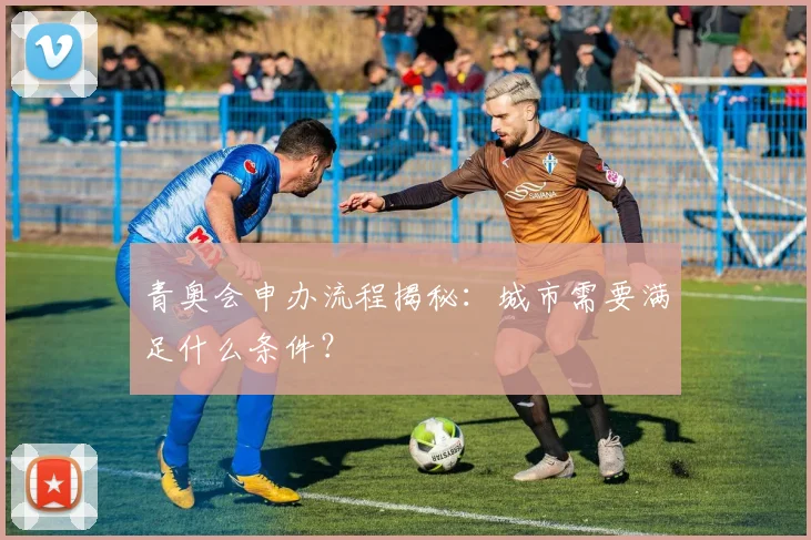 青奥会申办流程揭秘：城市需要满足什么条件？
