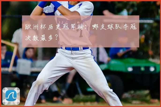 欧洲杯历史冠军榜：哪支球队夺冠次数最多？
