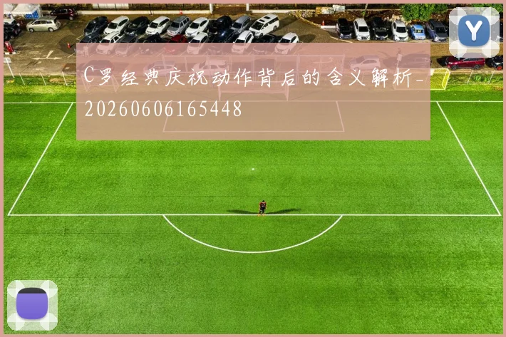 C罗经典庆祝动作背后的含义解析_20260606165448
