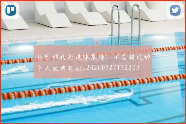 姆巴佩精彩进球集锦：不容错过的十大经典时刻_20260527112203