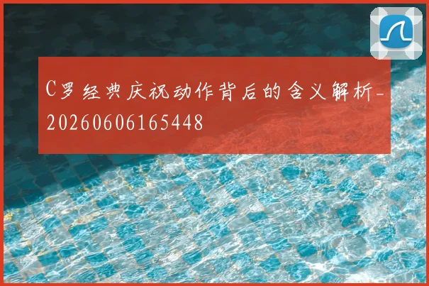 C罗经典庆祝动作背后的含义解析_20260606165448