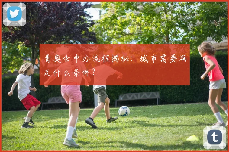 青奥会申办流程揭秘：城市需要满足什么条件？