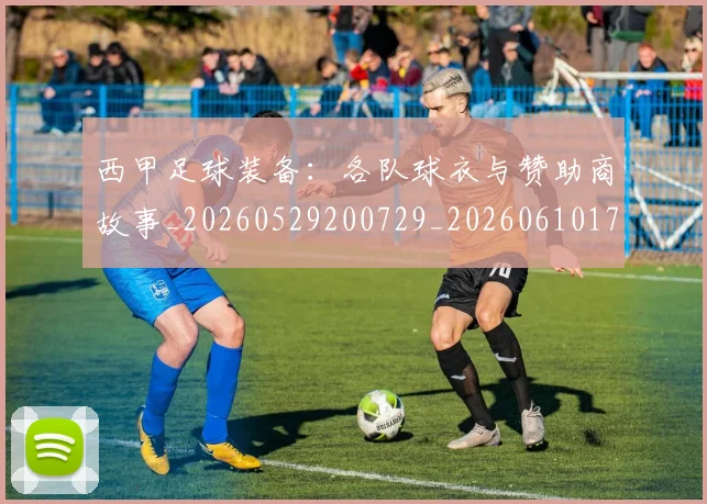 西甲足球装备：各队球衣与赞助商故事_20260529200729_20260610170238