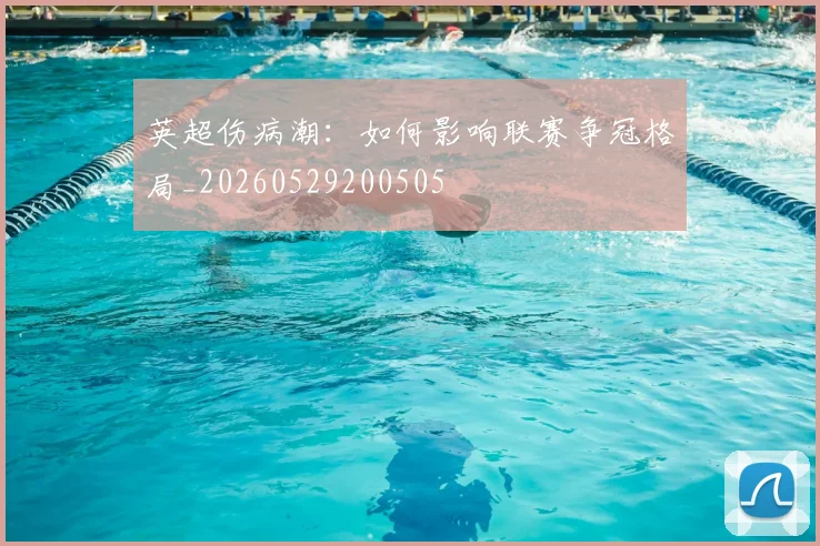 英超伤病潮：如何影响联赛争冠格局_20260529200505