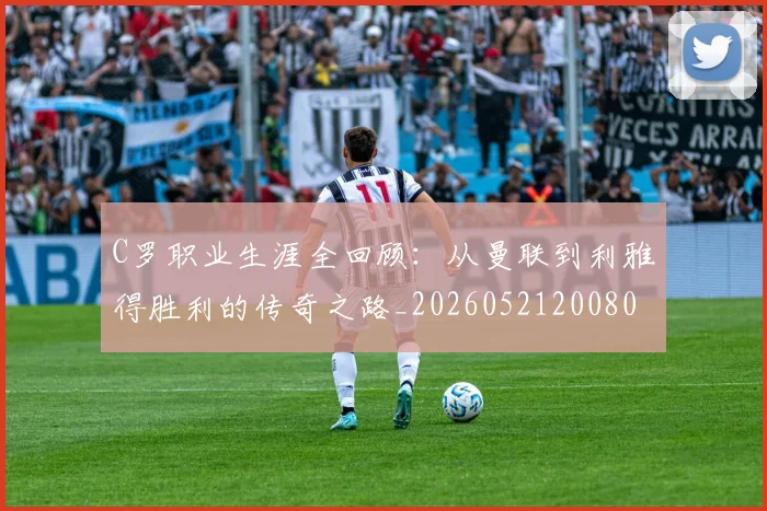 C罗职业生涯全回顾：从曼联到利雅得胜利的传奇之路_20260521200802