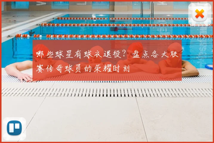 哪些球星有球衣退役？盘点各大联赛传奇球员的荣耀时刻