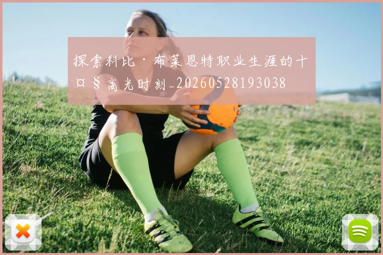 探索科比·布莱恩特职业生涯的十大高光时刻_20260528193038