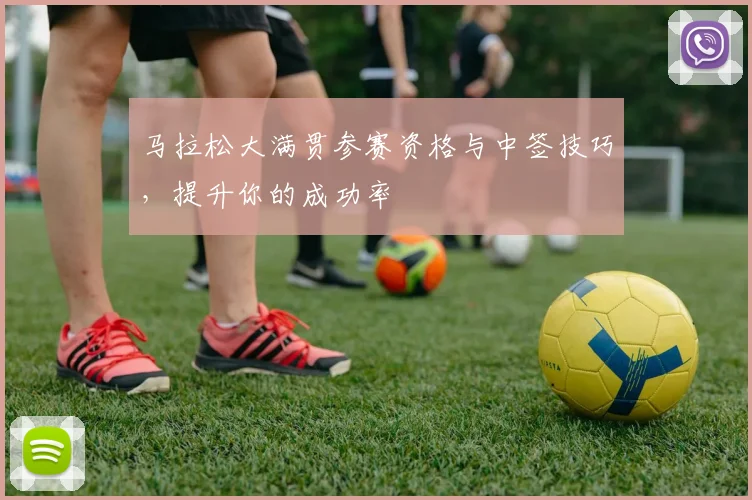 马拉松大满贯参赛资格与中签技巧，提升你的成功率
