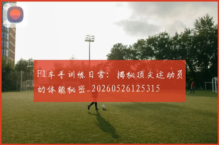 F1车手训练日常：揭秘顶尖运动员的体能秘密_20260526125315