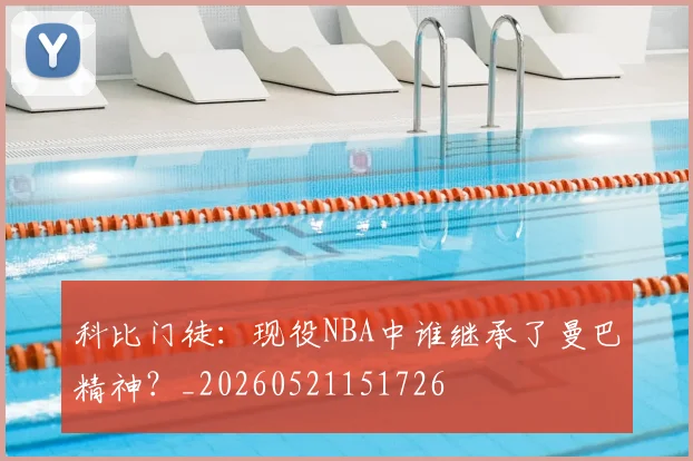 科比门徒：现役NBA中谁继承了曼巴精神？_20260521151726