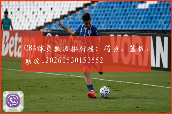 CBA球员数据排行榜：得分、篮板、助攻_20260530153552