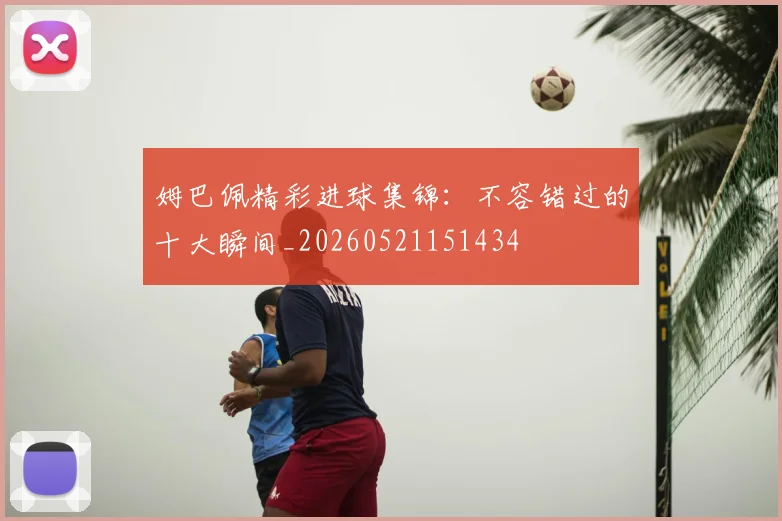 姆巴佩精彩进球集锦:不容错过的十大瞬间_20260521151434