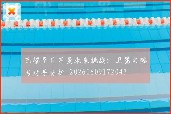 巴黎圣日耳曼未来挑战：卫冕之路与对手分析_20260609172047