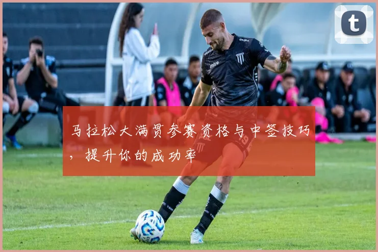马拉松大满贯参赛资格与中签技巧，提升你的成功率