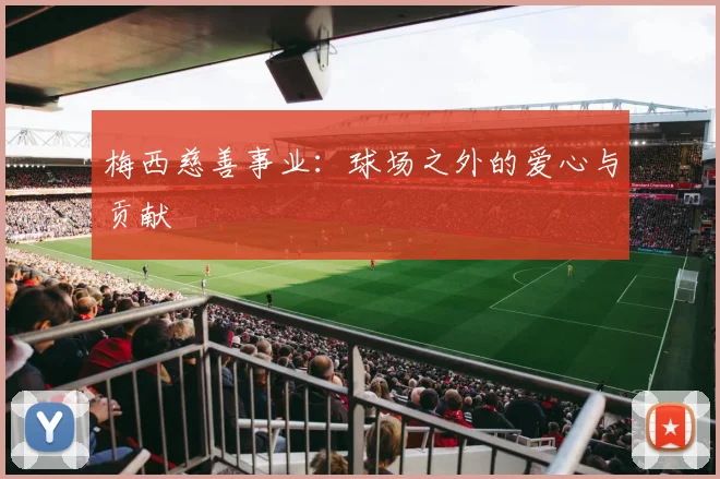 梅西慈善事业：球场之外的爱心与贡献