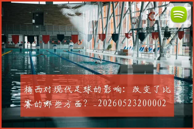 梅西对现代足球的影响：改变了比赛的哪些方面？_20260523200002
