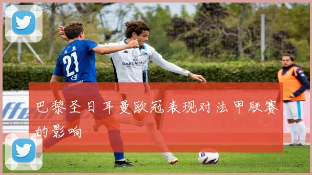 巴黎圣日耳曼欧冠表现对法甲联赛的影响