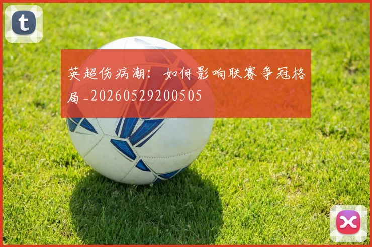 英超伤病潮：如何影响联赛争冠格局_20260529200505