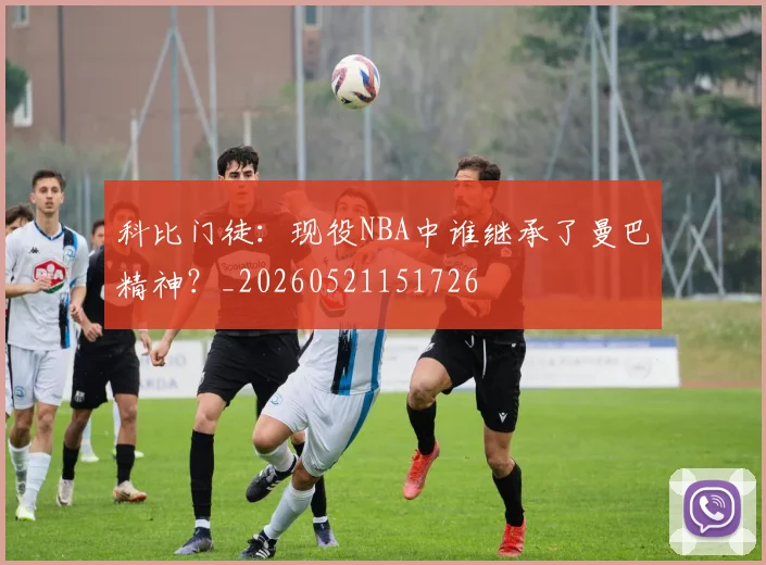 科比门徒：现役NBA中谁继承了曼巴精神？_20260521151726
