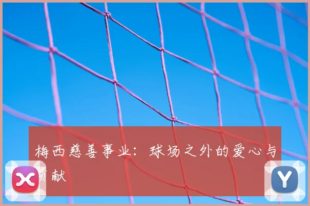 梅西慈善事业：球场之外的爱心与贡献
